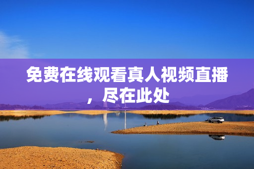 免费在线观看真人视频直播，尽在此处