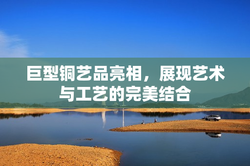 巨型铜艺品亮相，展现艺术与工艺的完美结合