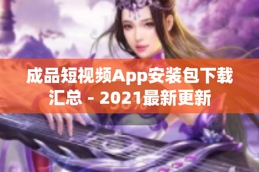 成品短视频App安装包下载汇总 - 2021最新更新