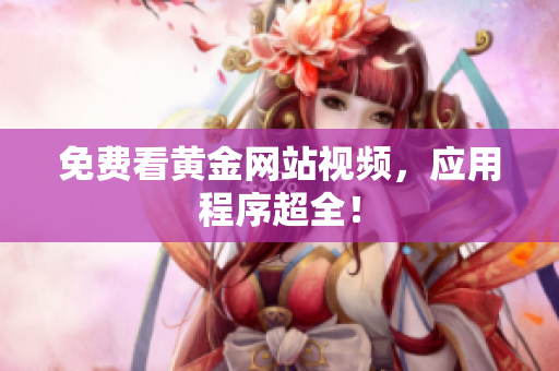 免费看黄金网站视频，应用程序超全！