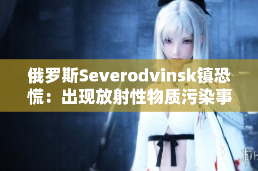 俄罗斯Severodvinsk镇恐慌：出现放射性物质污染事件