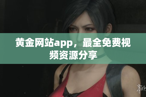 黄金网站app，最全免费视频资源分享