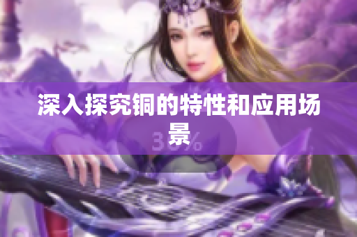 深入探究铜的特性和应用场景