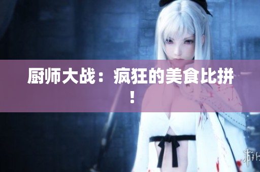 厨师大战：疯狂的美食比拼！