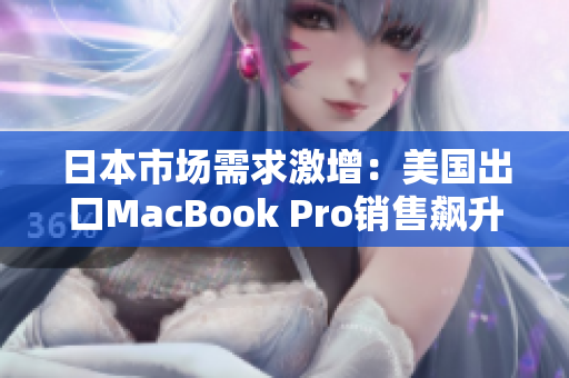 日本市场需求激增：美国出口MacBook Pro销售飙升