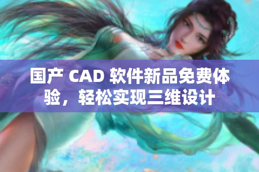国产 CAD 软件新品免费体验，轻松实现三维设计
