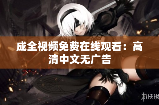 成全视频免费在线观看：高清中文无广告