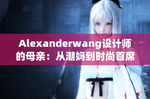 Alexanderwang设计师的母亲：从潮妈到时尚首席