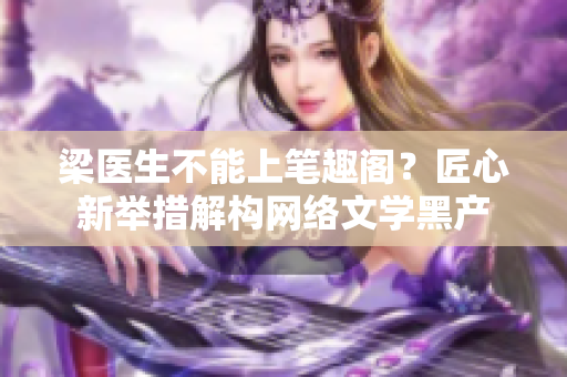 梁医生不能上笔趣阁？匠心新举措解构网络文学黑产