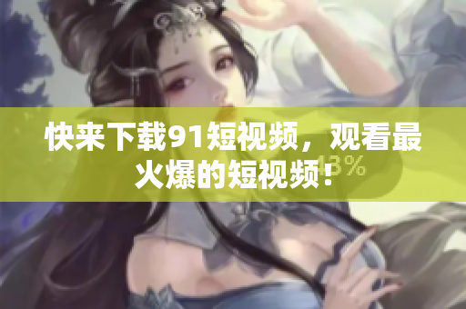 快来下载91短视频，观看最火爆的短视频！