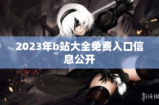 2023年b站大全免费入口信息公开