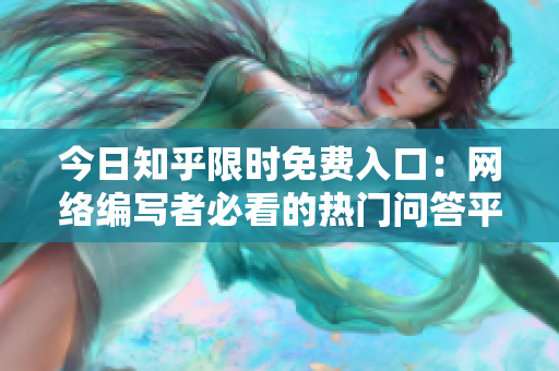 今日知乎限时免费入口：网络编写者必看的热门问答平台