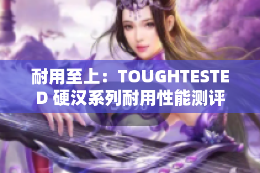 耐用至上：TOUGHTESTED 硬汉系列耐用性能测评