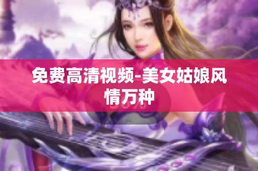 免费高清视频-美女姑娘风情万种
