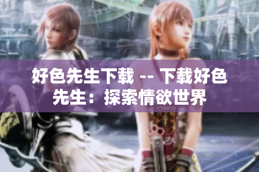 好色先生下载 -- 下载好色先生：探索情欲世界