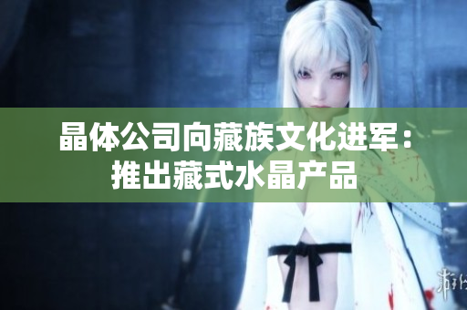 晶体公司向藏族文化进军：推出藏式水晶产品