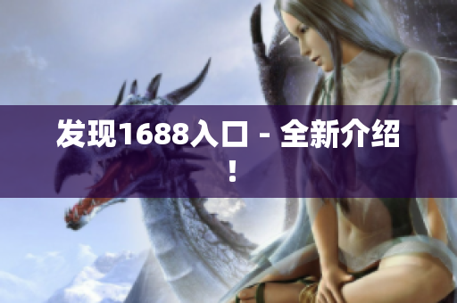 发现1688入口 - 全新介绍！