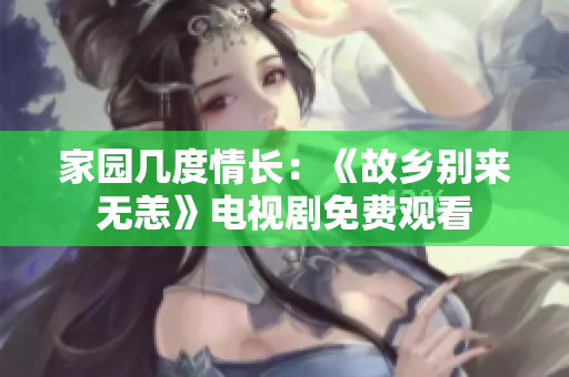 家园几度情长：《故乡别来无恙》电视剧免费观看