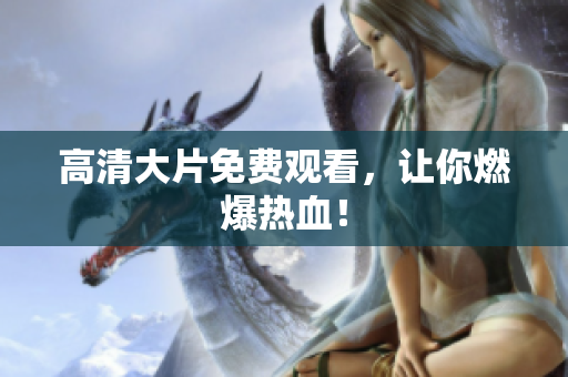 高清大片免费观看，让你燃爆热血！