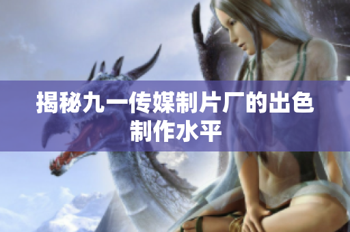 揭秘九一传媒制片厂的出色制作水平
