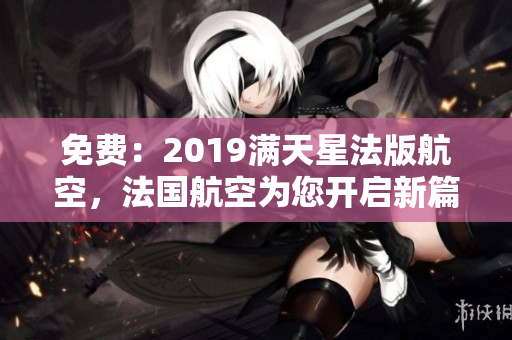 免费：2019满天星法版航空，法国航空为您开启新篇章
