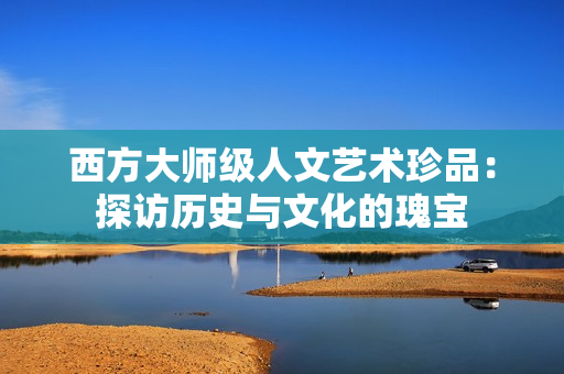西方大师级人文艺术珍品：探访历史与文化的瑰宝