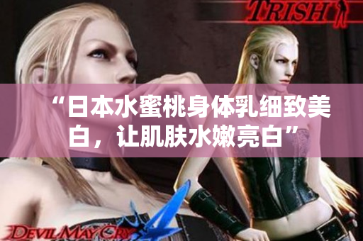 “日本水蜜桃身体乳细致美白，让肌肤水嫩亮白”