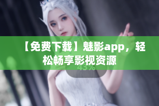 【免费下载】魅影app，轻松畅享影视资源