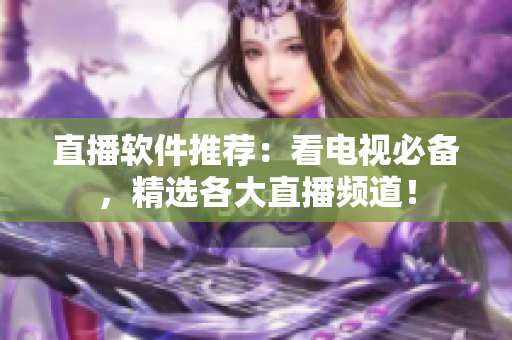 直播软件推荐：看电视必备，精选各大直播频道！