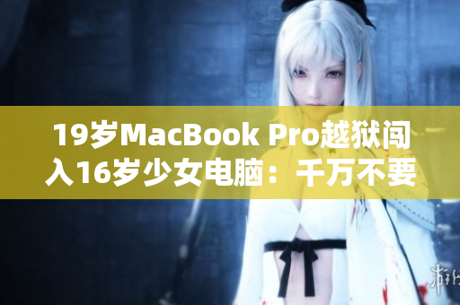 19岁MacBook Pro越狱闯入16岁少女电脑：千万不要尝试！