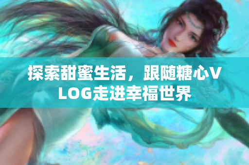探索甜蜜生活，跟随糖心VLOG走进幸福世界