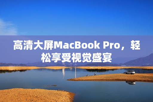高清大屏MacBook Pro，轻松享受视觉盛宴