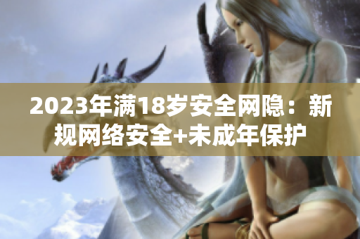 2023年满18岁安全网隐：新规网络安全+未成年保护