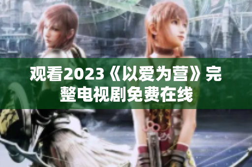 观看2023《以爱为营》完整电视剧免费在线