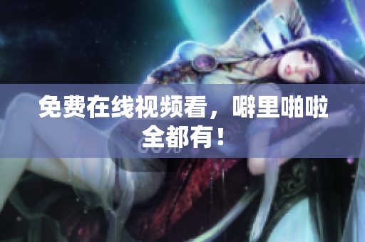 免费在线视频看，噼里啪啦全都有！