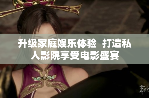 升级家庭娱乐体验  打造私人影院享受电影盛宴