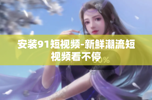 安装91短视频-新鲜潮流短视频看不停
