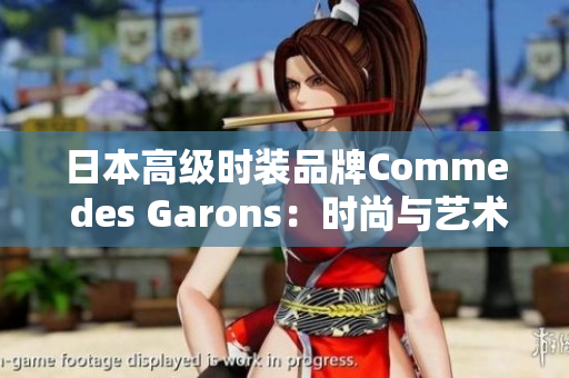 日本高级时装品牌Comme des Garons：时尚与艺术的完美融合
