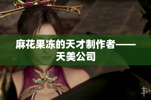 麻花果冻的天才制作者——天美公司