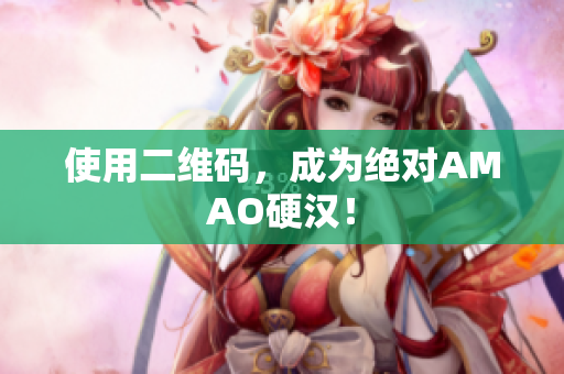 使用二维码，成为绝对AMAO硬汉！