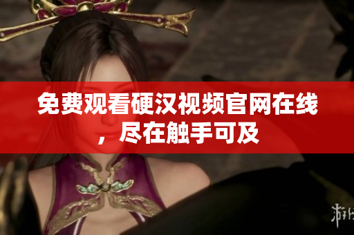 免费观看硬汉视频官网在线，尽在触手可及
