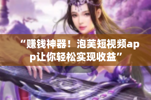 “赚钱神器！泡芙短视频app让你轻松实现收益”
