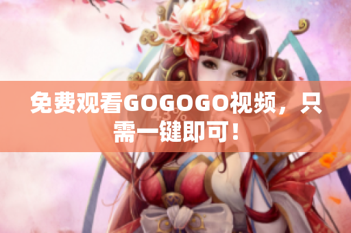 免费观看GOGOGO视频，只需一键即可！