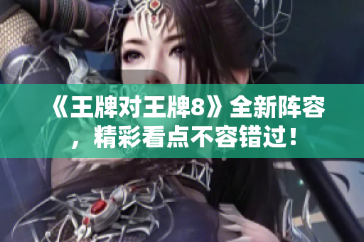 《王牌对王牌8》全新阵容，精彩看点不容错过！