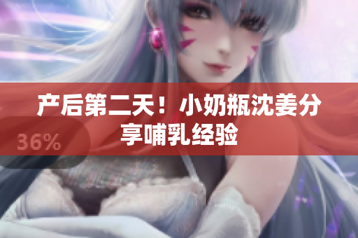 产后第二天！小奶瓶沈姜分享哺乳经验