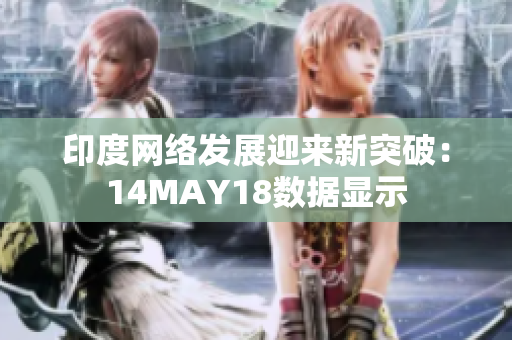 印度网络发展迎来新突破：14MAY18数据显示