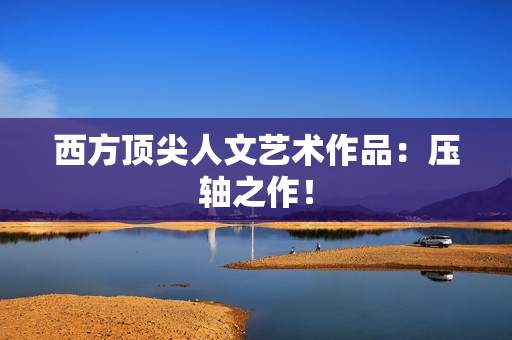 西方顶尖人文艺术作品：压轴之作！