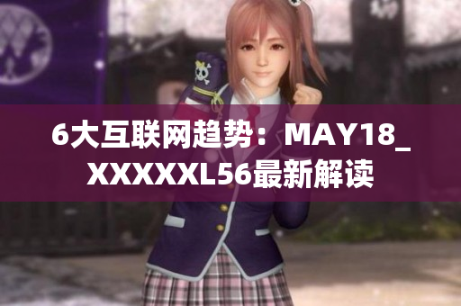 6大互联网趋势：MAY18_XXXXXL56最新解读