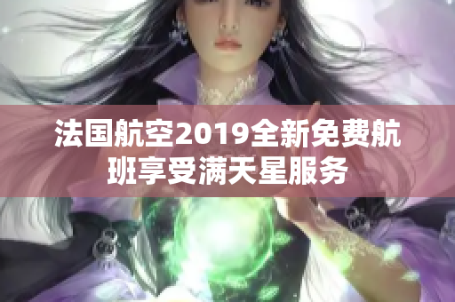 法国航空2019全新免费航班享受满天星服务