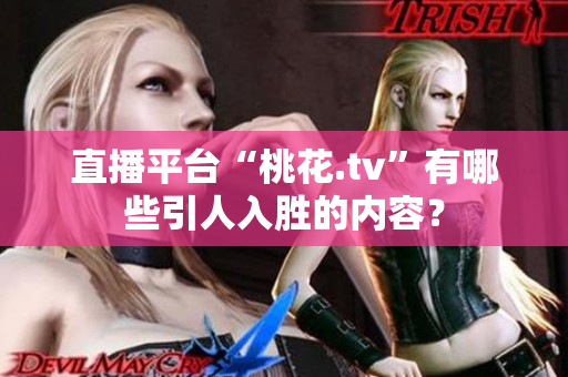 直播平台“桃花.tv”有哪些引人入胜的内容？
